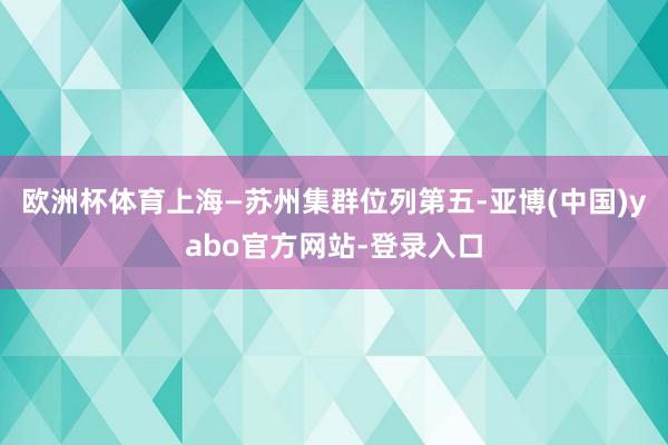 欧洲杯体育上海—苏州集群位列第五-亚博(中国)yabo官方网站-登录入口