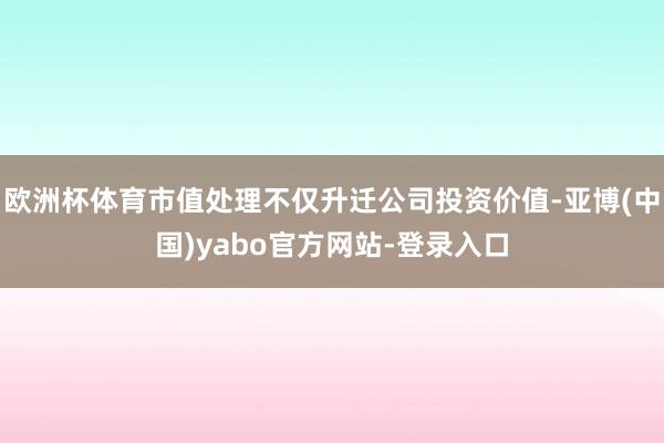 欧洲杯体育市值处理不仅升迁公司投资价值-亚博(中国)yabo官方网站-登录入口
