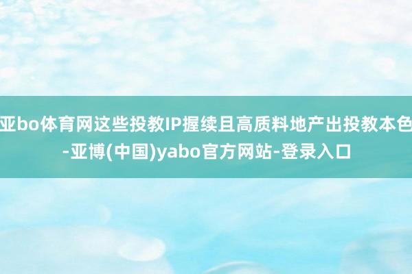 亚bo体育网这些投教IP握续且高质料地产出投教本色-亚博(中国)yabo官方网站-登录入口