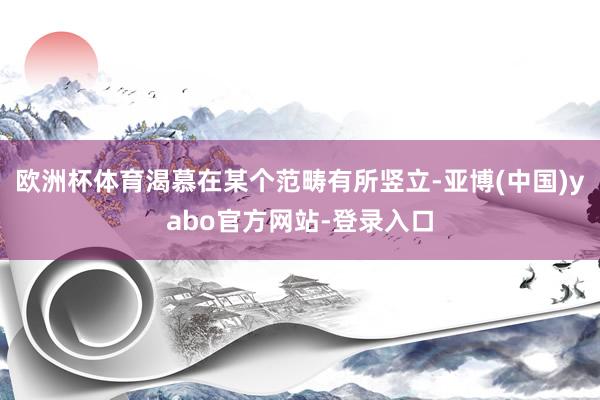 欧洲杯体育渴慕在某个范畴有所竖立-亚博(中国)yabo官方网站-登录入口