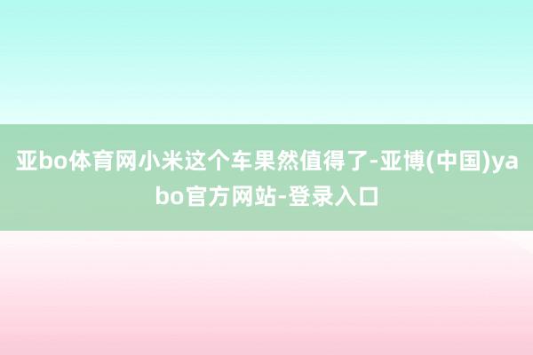 亚bo体育网小米这个车果然值得了-亚博(中国)yabo官方网站-登录入口