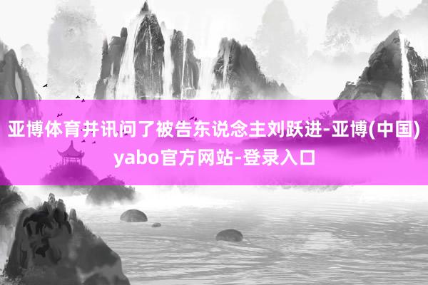 亚博体育并讯问了被告东说念主刘跃进-亚博(中国)yabo官方网站-登录入口