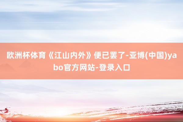 欧洲杯体育《江山内外》便已罢了-亚博(中国)yabo官方网站-登录入口