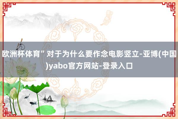 欧洲杯体育”对于为什么要作念电影竖立-亚博(中国)yabo官方网站-登录入口