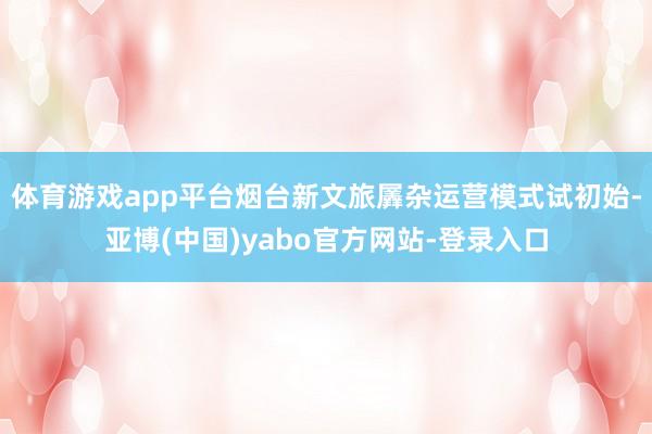 体育游戏app平台烟台新文旅羼杂运营模式试初始-亚博(中国)yabo官方网站-登录入口