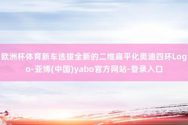 欧洲杯体育新车选拔全新的二维扁平化奥迪四环Logo-亚博(中国)yabo官方网站-登录入口