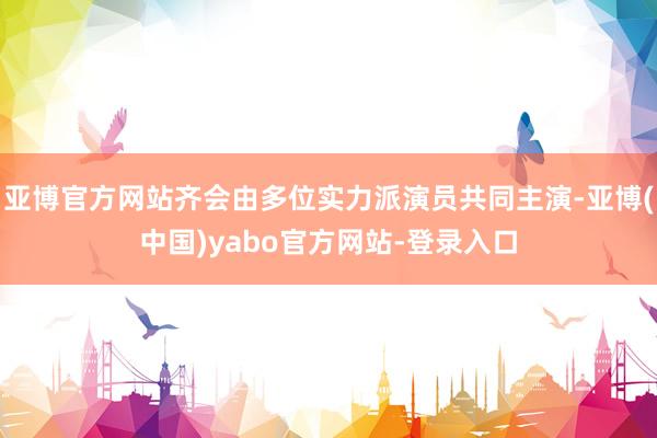 亚博官方网站齐会由多位实力派演员共同主演-亚博(中国)yabo官方网站-登录入口