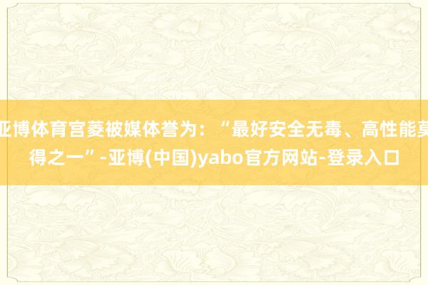 亚博体育宫菱被媒体誉为：“最好安全无毒、高性能莫得之一”-亚博(中国)yabo官方网站-登录入口