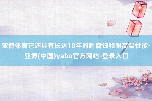 亚博体育它还具有长达10年的耐腐蚀和耐高温性能-亚博(中国)yabo官方网站-登录入口
