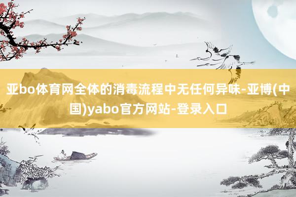 亚bo体育网全体的消毒流程中无任何异味-亚博(中国)yabo官方网站-登录入口