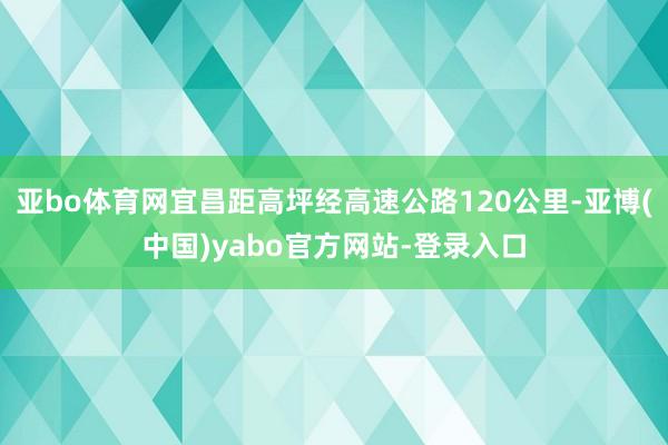 亚bo体育网宜昌距高坪经高速公路120公里-亚博(中国)yabo官方网站-登录入口