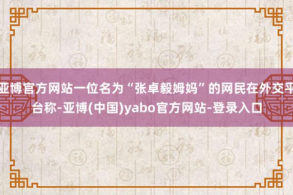 亚博官方网站一位名为“张卓毅姆妈”的网民在外交平台称-亚博(中国)yabo官方网站-登录入口