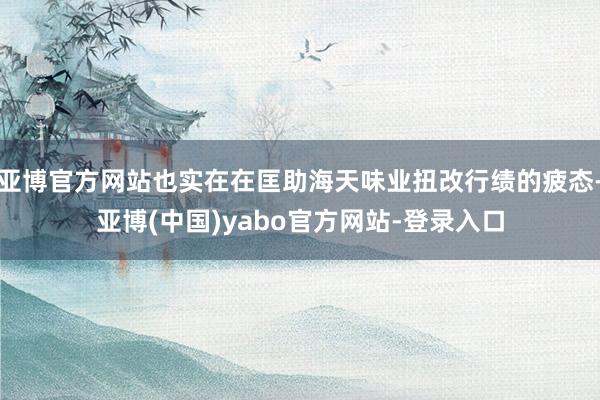 亚博官方网站也实在在匡助海天味业扭改行绩的疲态-亚博(中国)yabo官方网站-登录入口