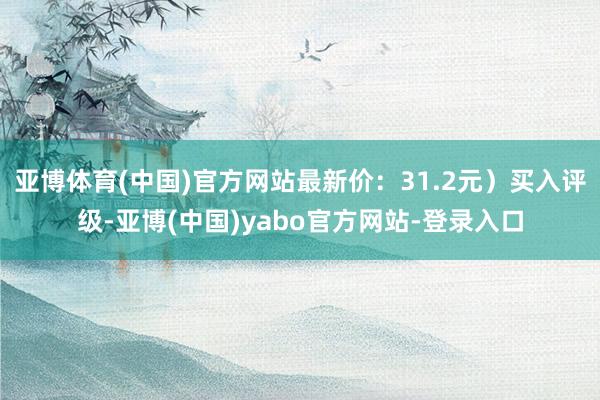 亚博体育(中国)官方网站最新价：31.2元）买入评级-亚博(中国)yabo官方网站-登录入口