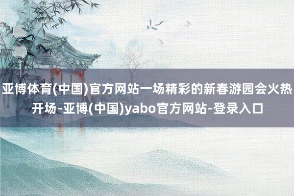 亚博体育(中国)官方网站一场精彩的新春游园会火热开场-亚博(中国)yabo官方网站-登录入口