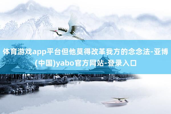 体育游戏app平台但他莫得改革我方的念念法-亚博(中国)yabo官方网站-登录入口