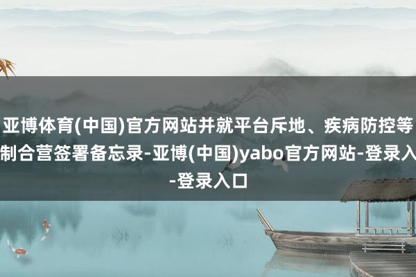 亚博体育(中国)官方网站并就平台斥地、疾病防控等限制合营签署备忘录-亚博(中国)yabo官方网站-登录入口