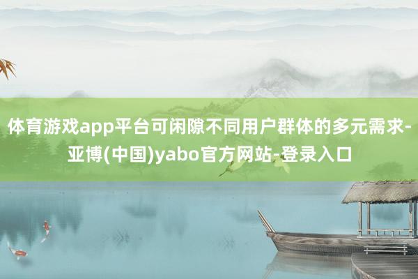 体育游戏app平台可闲隙不同用户群体的多元需求-亚博(中国)yabo官方网站-登录入口