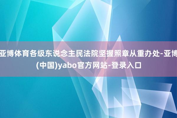 亚博体育各级东说念主民法院坚握照章从重办处-亚博(中国)yabo官方网站-登录入口