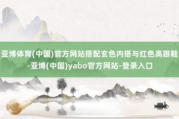 亚博体育(中国)官方网站搭配玄色内搭与红色高跟鞋-亚博(中国)yabo官方网站-登录入口