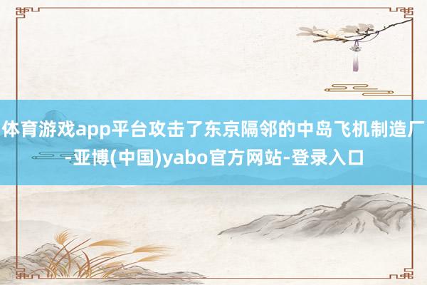 体育游戏app平台攻击了东京隔邻的中岛飞机制造厂-亚博(中国)yabo官方网站-登录入口