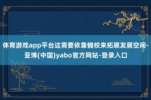 体育游戏app平台这需要依靠雠校来拓展发展空间-亚博(中国)yabo官方网站-登录入口
