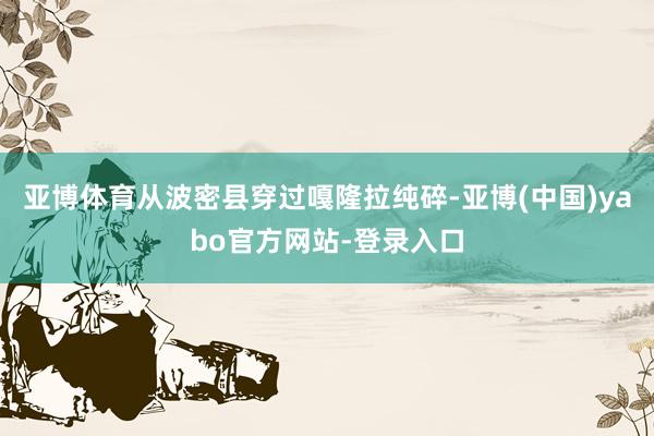 亚博体育从波密县穿过嘎隆拉纯碎-亚博(中国)yabo官方网站-登录入口