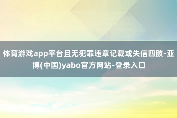 体育游戏app平台且无犯罪违章记载或失信四肢-亚博(中国)yabo官方网站-登录入口