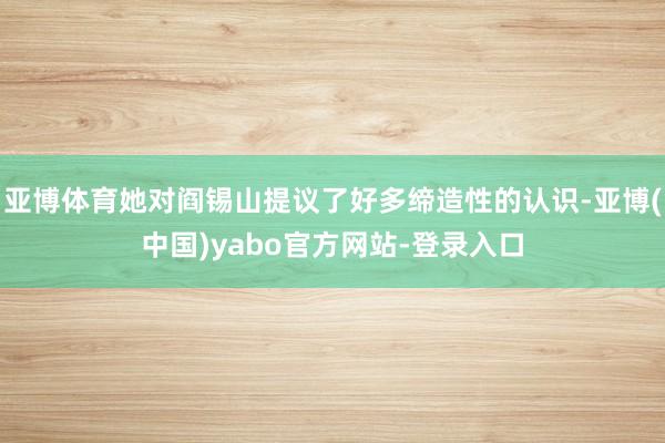 亚博体育她对阎锡山提议了好多缔造性的认识-亚博(中国)yabo官方网站-登录入口