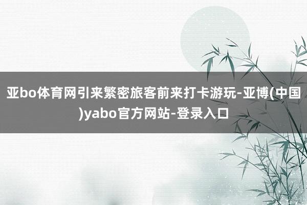 亚bo体育网引来繁密旅客前来打卡游玩-亚博(中国)yabo官方网站-登录入口