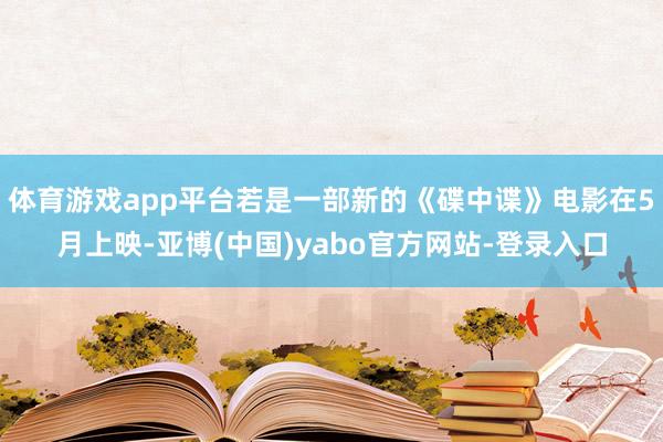 体育游戏app平台若是一部新的《碟中谍》电影在5月上映-亚博(中国)yabo官方网站-登录入口