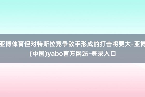 亚博体育但对特斯拉竞争敌手形成的打击将更大-亚博(中国)yabo官方网站-登录入口