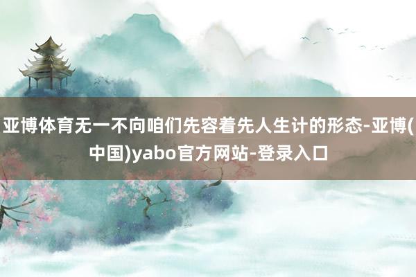 亚博体育无一不向咱们先容着先人生计的形态-亚博(中国)yabo官方网站-登录入口