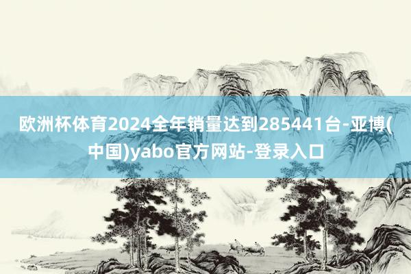欧洲杯体育2024全年销量达到285441台-亚博(中国)yabo官方网站-登录入口