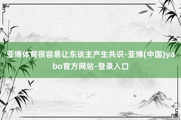 亚博体育很容易让东谈主产生共识-亚博(中国)yabo官方网站-登录入口