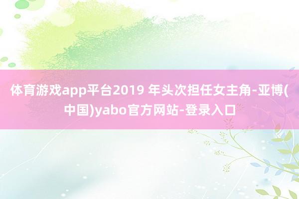 体育游戏app平台2019 年头次担任女主角-亚博(中国)yabo官方网站-登录入口