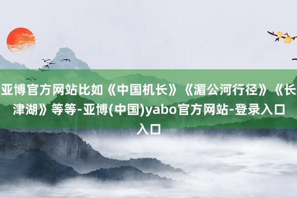 亚博官方网站比如《中国机长》《湄公河行径》《长津湖》等等-亚博(中国)yabo官方网站-登录入口