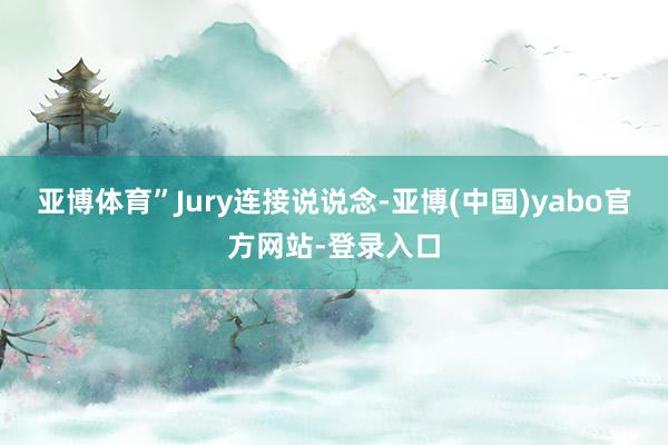 亚博体育”Jury连接说说念-亚博(中国)yabo官方网站-登录入口