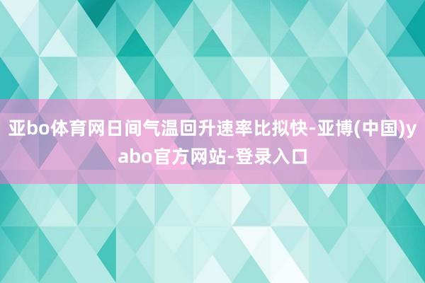 亚bo体育网日间气温回升速率比拟快-亚博(中国)yabo官方网站-登录入口