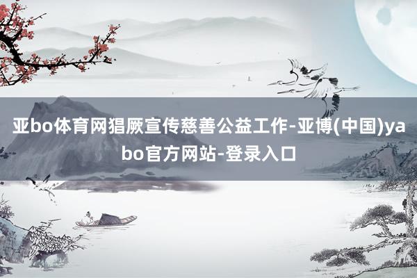 亚bo体育网猖厥宣传慈善公益工作-亚博(中国)yabo官方网站-登录入口