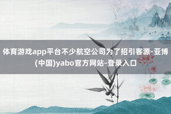 体育游戏app平台不少航空公司为了招引客源-亚博(中国)yabo官方网站-登录入口