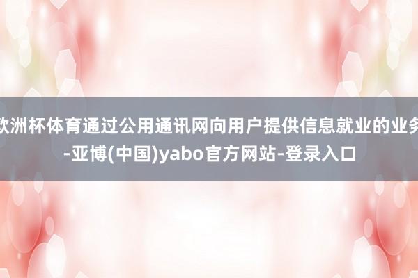 欧洲杯体育通过公用通讯网向用户提供信息就业的业务-亚博(中国)yabo官方网站-登录入口