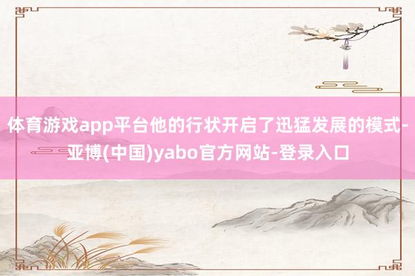 体育游戏app平台他的行状开启了迅猛发展的模式-亚博(中国)yabo官方网站-登录入口