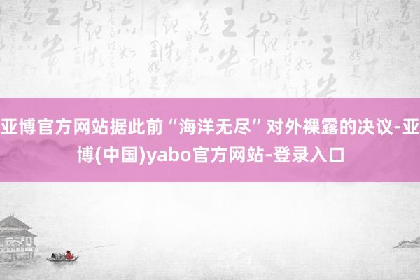 亚博官方网站据此前“海洋无尽”对外裸露的决议-亚博(中国)yabo官方网站-登录入口