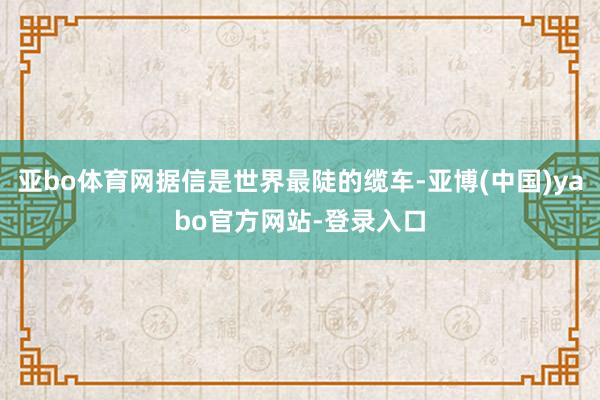 亚bo体育网据信是世界最陡的缆车-亚博(中国)yabo官方网站-登录入口