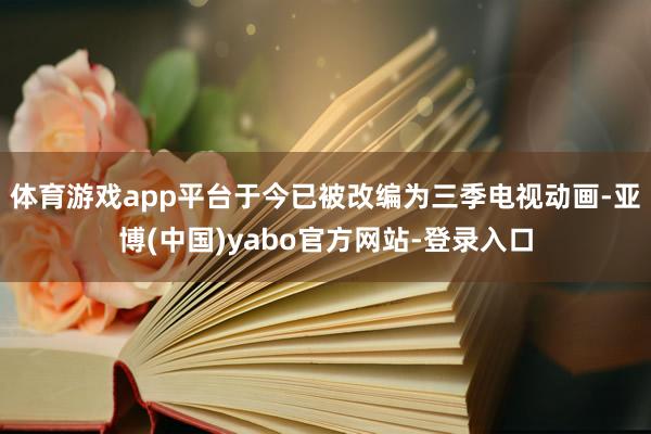 体育游戏app平台于今已被改编为三季电视动画-亚博(中国)yabo官方网站-登录入口