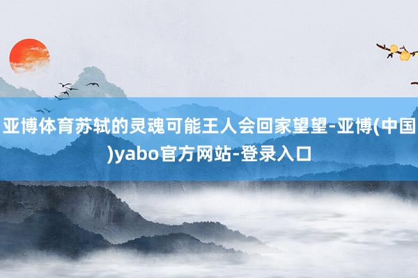 亚博体育苏轼的灵魂可能王人会回家望望-亚博(中国)yabo官方网站-登录入口