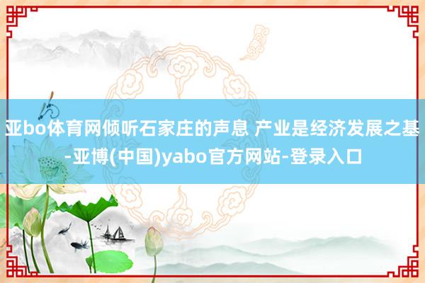 亚bo体育网倾听石家庄的声息 产业是经济发展之基-亚博(中国)yabo官方网站-登录入口
