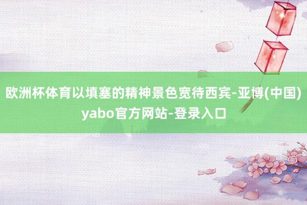 欧洲杯体育以填塞的精神景色宽待西宾-亚博(中国)yabo官方网站-登录入口