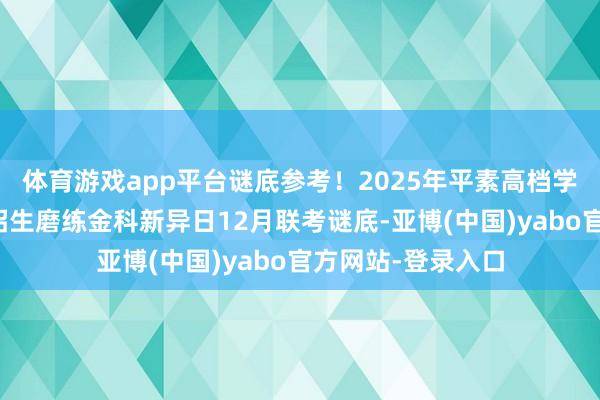 体育游戏app平台谜底参考！2025年平素高档学校寰宇调理模拟招生磨练金科新异日12月联考谜底-亚博(中国)yabo官方网站-登录入口